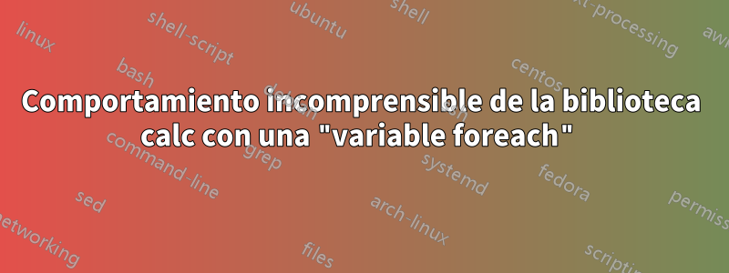 Comportamiento incomprensible de la biblioteca calc con una "variable foreach"