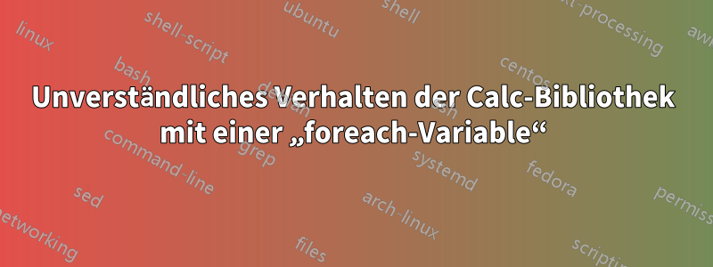 Unverständliches Verhalten der Calc-Bibliothek mit einer „foreach-Variable“