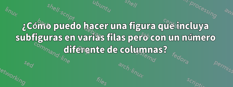 ¿Cómo puedo hacer una figura que incluya subfiguras en varias filas pero con un número diferente de columnas?