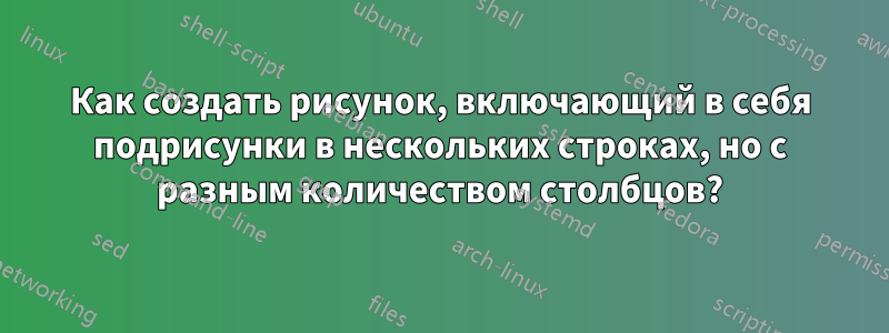 Как создать рисунок, включающий в себя подрисунки в нескольких строках, но с разным количеством столбцов?