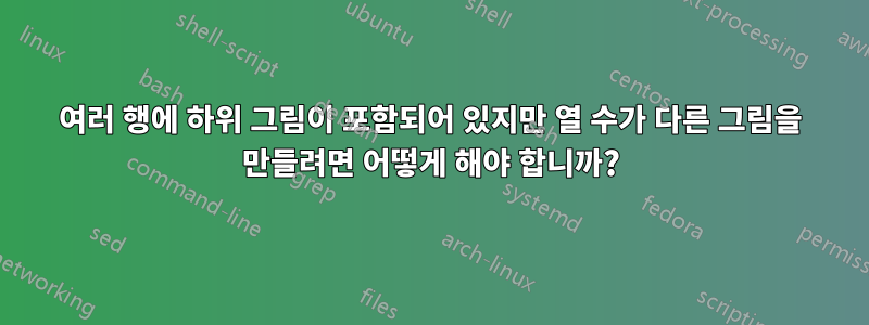 여러 행에 하위 그림이 포함되어 있지만 열 수가 다른 그림을 만들려면 어떻게 해야 합니까?