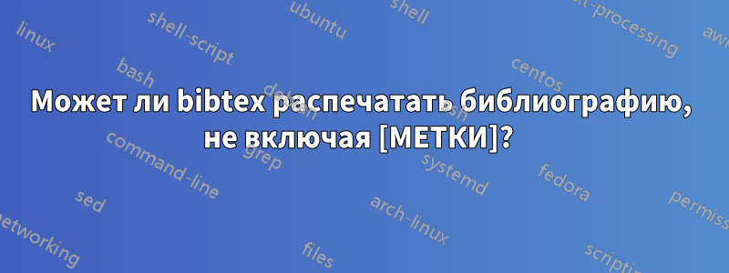 Может ли bibtex распечатать библиографию, не включая [МЕТКИ]? 