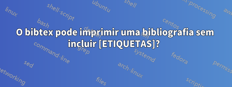 O bibtex pode imprimir uma bibliografia sem incluir [ETIQUETAS]? 