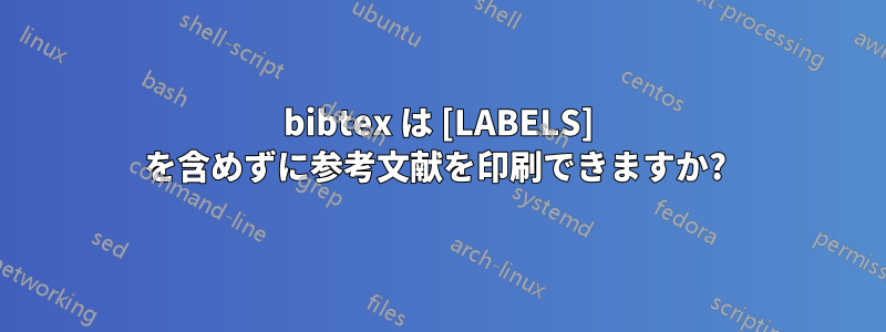 bibtex は [LABELS] を含めずに参考文献を印刷できますか? 