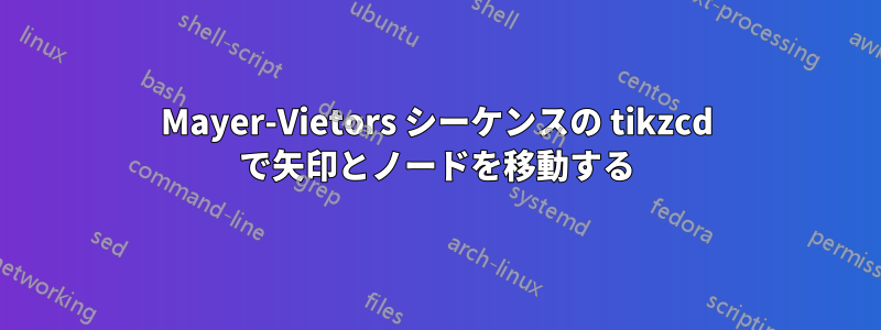 Mayer-Vietors シーケンスの tikzcd で矢印とノードを移動する