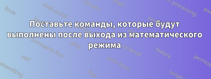 Поставьте команды, которые будут выполнены после выхода из математического режима