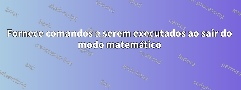 Fornece comandos a serem executados ao sair do modo matemático