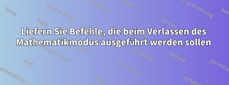 Liefern Sie Befehle, die beim Verlassen des Mathematikmodus ausgeführt werden sollen