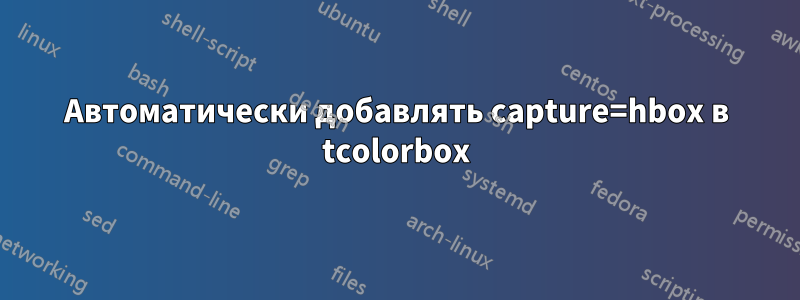 Автоматически добавлять capture=hbox в tcolorbox