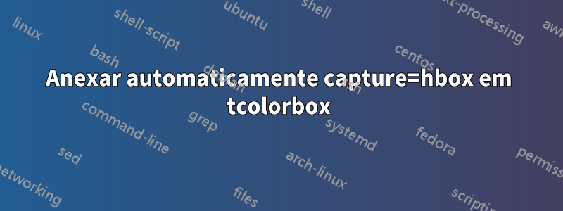 Anexar automaticamente capture=hbox em tcolorbox