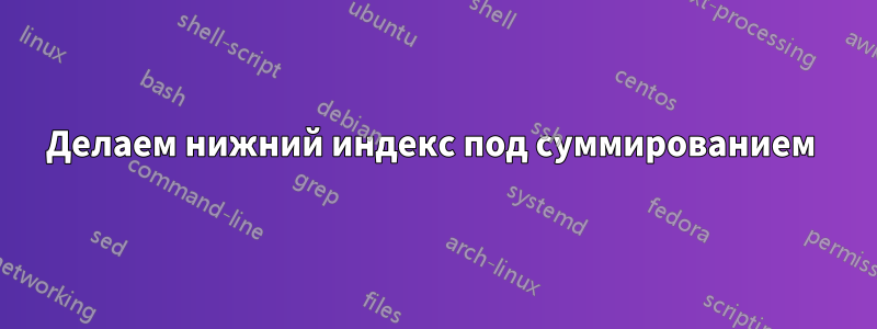 Делаем нижний индекс под суммированием 