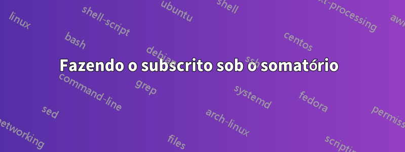 Fazendo o subscrito sob o somatório 