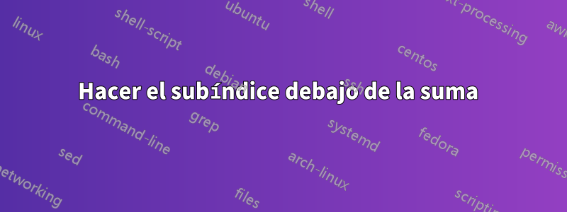 Hacer el subíndice debajo de la suma 