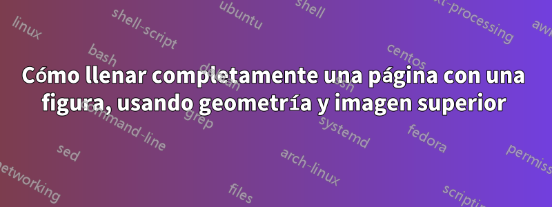 Cómo llenar completamente una página con una figura, usando geometría y imagen superior