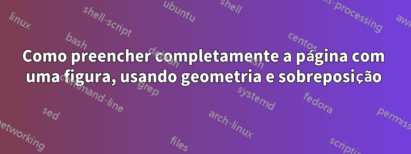 Como preencher completamente a página com uma figura, usando geometria e sobreposição