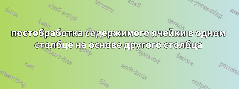 постобработка содержимого ячейки в одном столбце на основе другого столбца