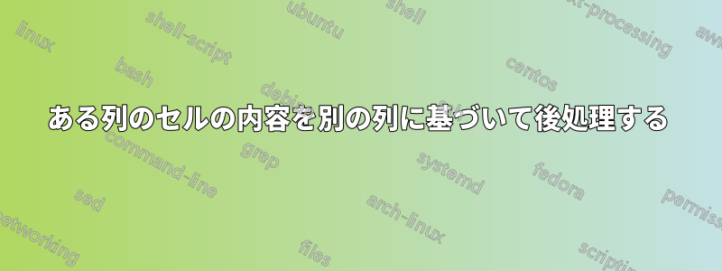 ある列のセルの内容を別の列に基づいて後処理する