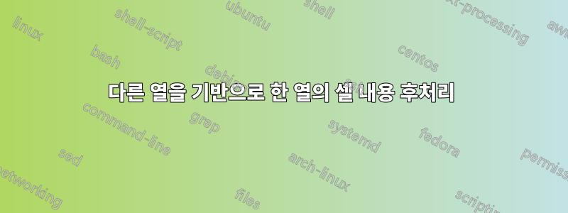 다른 열을 기반으로 한 열의 셀 내용 후처리