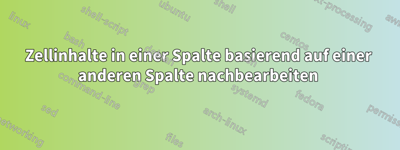 Zellinhalte in einer Spalte basierend auf einer anderen Spalte nachbearbeiten