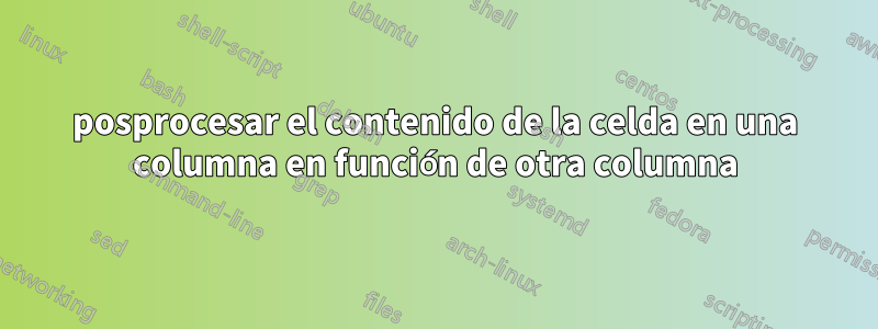 posprocesar el contenido de la celda en una columna en función de otra columna