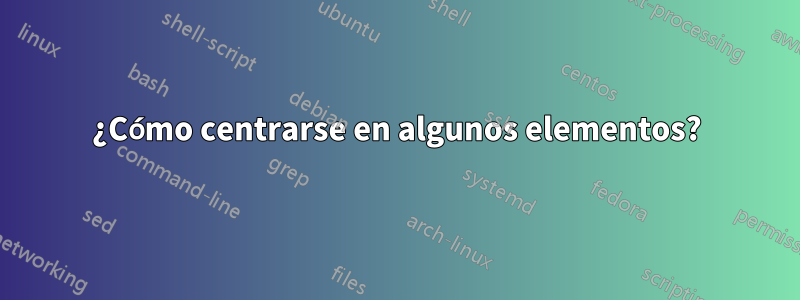 ¿Cómo centrarse en algunos elementos?