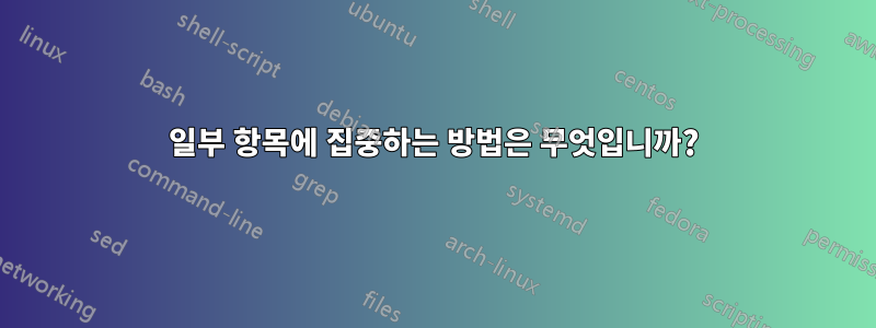 일부 항목에 집중하는 방법은 무엇입니까?