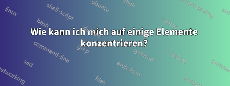 Wie kann ich mich auf einige Elemente konzentrieren?