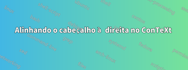 Alinhando o cabeçalho à direita no ConTeXt