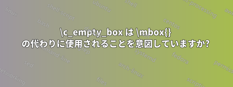 \c_empty_box は \mbox{} の代わりに使用されることを意図していますか?