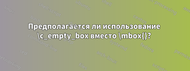 Предполагается ли использование \c_empty_box вместо \mbox{}?