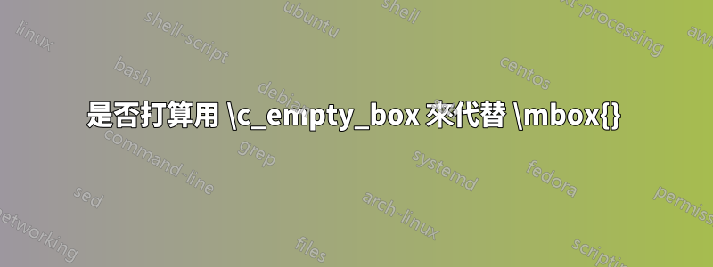 是否打算用 \c_empty_box 來代替 \mbox{}