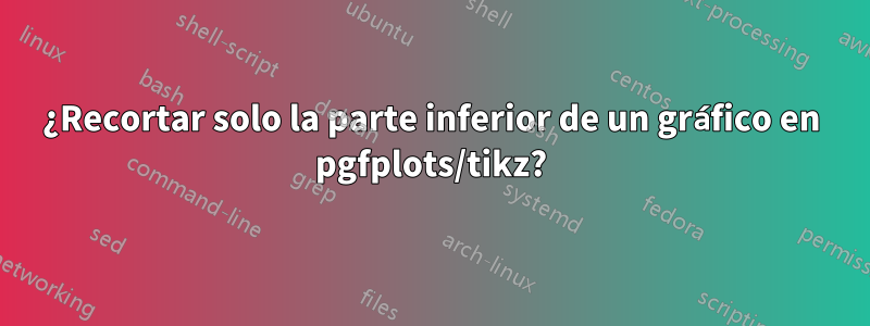 ¿Recortar solo la parte inferior de un gráfico en pgfplots/tikz?