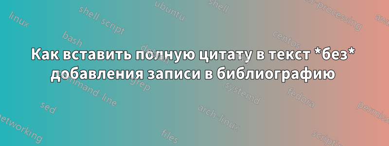 Как вставить полную цитату в текст *без* добавления записи в библиографию