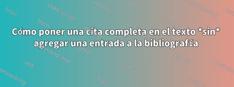 Cómo poner una cita completa en el texto *sin* agregar una entrada a la bibliografía