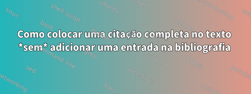 Como colocar uma citação completa no texto *sem* adicionar uma entrada na bibliografia