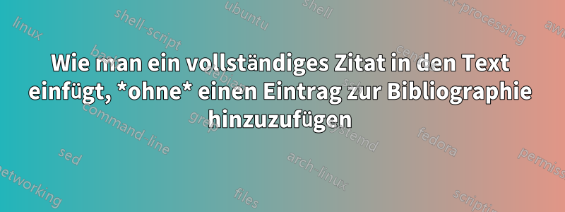 Wie man ein vollständiges Zitat in den Text einfügt, *ohne* einen Eintrag zur Bibliographie hinzuzufügen