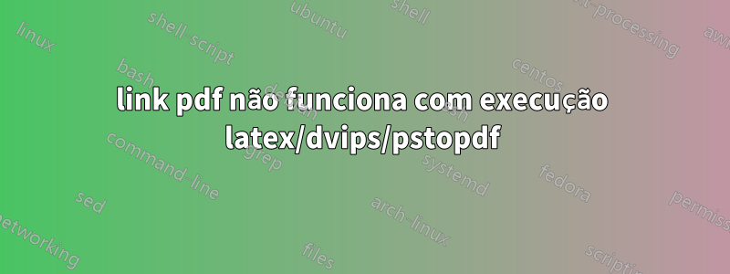 link pdf não funciona com execução latex/dvips/pstopdf