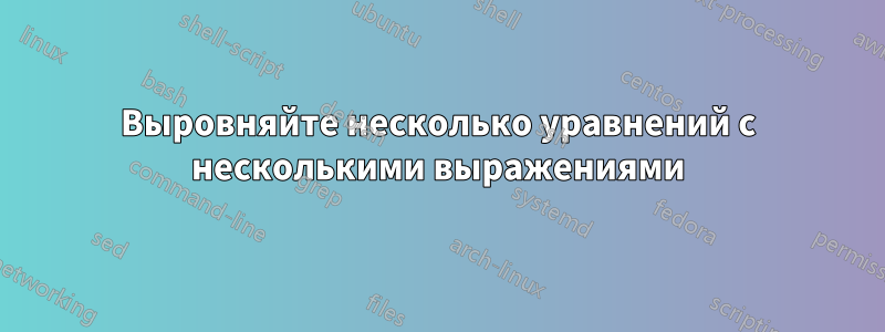 Выровняйте несколько уравнений с несколькими выражениями