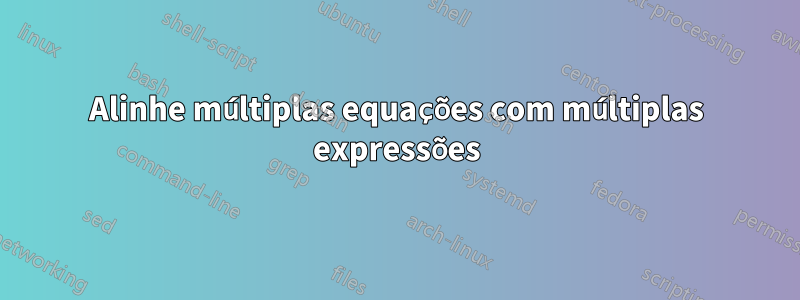 Alinhe múltiplas equações com múltiplas expressões