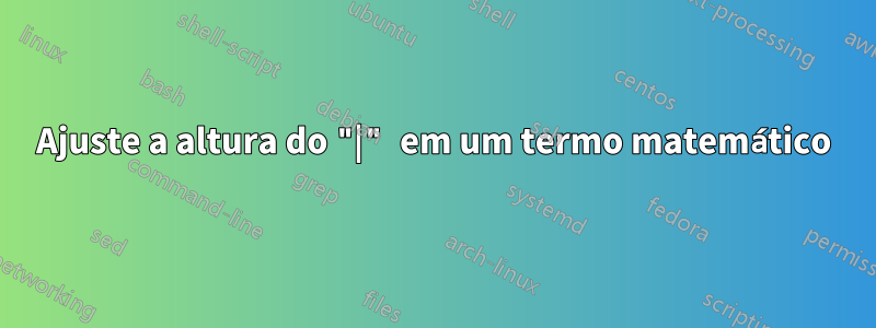 Ajuste a altura do "|" em um termo matemático