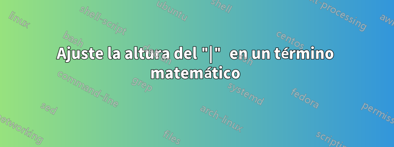 Ajuste la altura del "|" en un término matemático