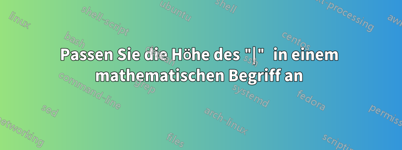 Passen Sie die Höhe des "|" in einem mathematischen Begriff an