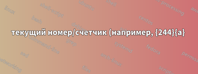 текущий номер/счетчик (например, {244}{a}) для текста