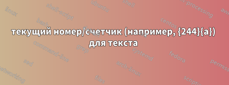 текущий номер/счетчик (например, {244}{a}) для текста