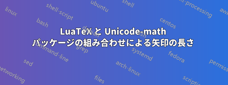 LuaTeX と Unicode-math パッケージの組み合わせによる矢印の長さ