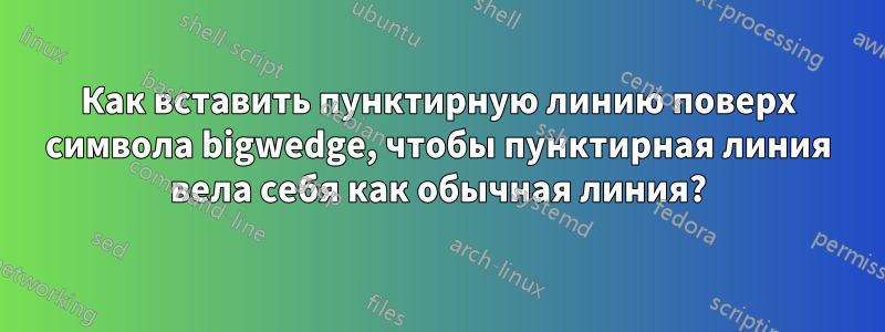 Как вставить пунктирную линию поверх символа bigwedge, чтобы пунктирная линия вела себя как обычная линия?