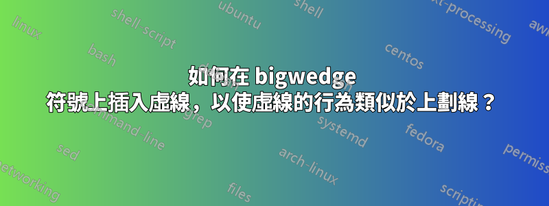 如何在 bigwedge 符號上插入虛線，以使虛線的行為類似於上劃線？