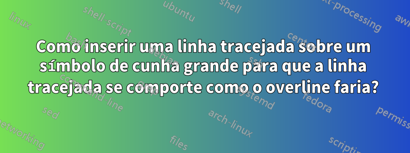 Como inserir uma linha tracejada sobre um símbolo de cunha grande para que a linha tracejada se comporte como o overline faria?