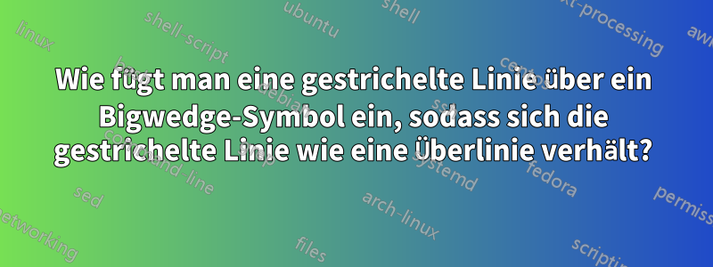 Wie fügt man eine gestrichelte Linie über ein Bigwedge-Symbol ein, sodass sich die gestrichelte Linie wie eine Überlinie verhält?