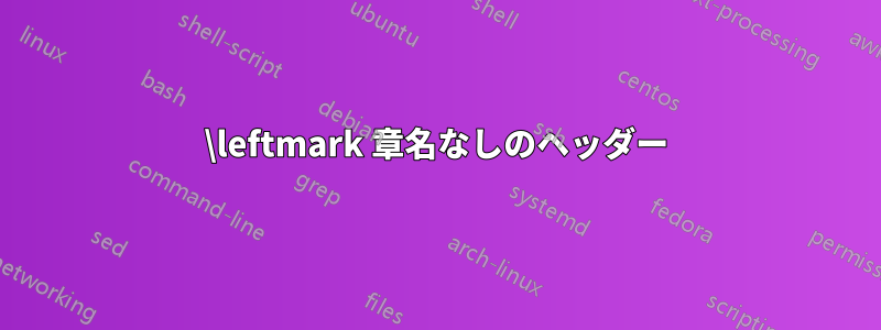 \leftmark 章名なしのヘッダー